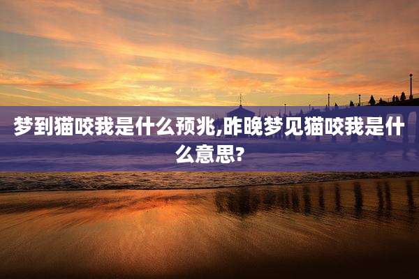 梦到猫咬我是什么预兆,昨晚梦见猫咬我是什么意思?