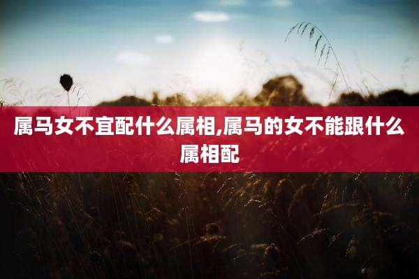 属马女不宜配什么属相,属马的女不能跟什么属相配