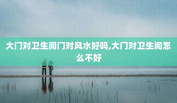 大门对卫生间门对风水好吗,大门对卫生间怎么不好