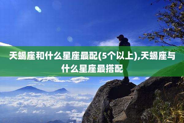 天蝎座和什么星座最配(5个以上),天蝎座与什么星座最搭配