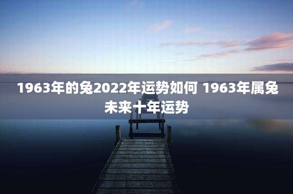 1963年的兔2022年运势如何 1963年属兔未来十年运势