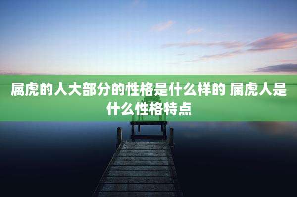 属虎的人大部分的性格是什么样的 属虎人是什么性格特点