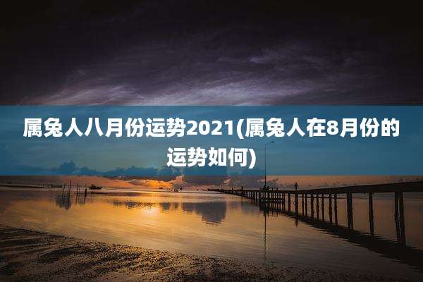属兔人八月份运势2021(属兔人在8月份的运势如何)