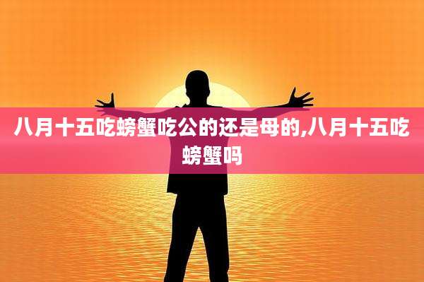 八月十五吃螃蟹吃公的还是母的,八月十五吃螃蟹吗