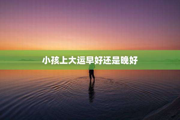 小孩上大运早好还是晚好