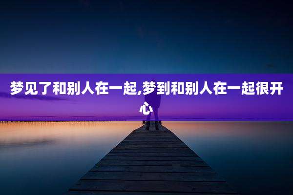 梦见了和别人在一起,梦到和别人在一起很开心