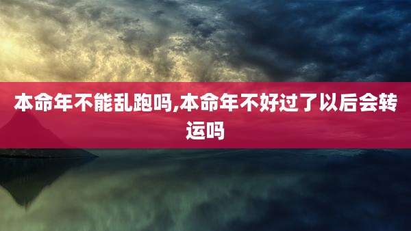 本命年不能乱跑吗,本命年不好过了以后会转运吗