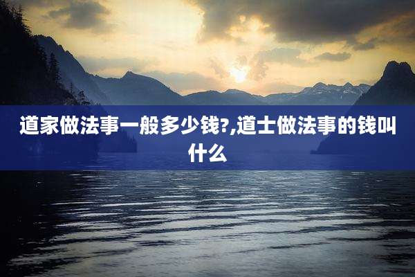 道家做法事一般多少钱?,道士做法事的钱叫什么