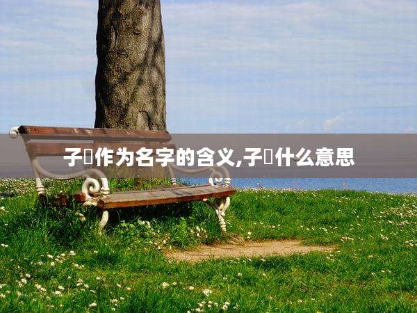 子祐作为名字的含义,子祐什么意思