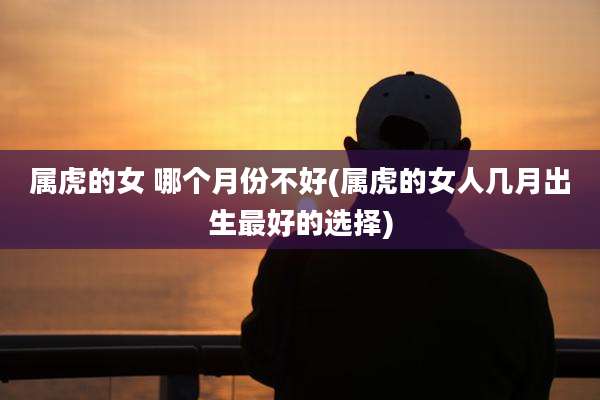 属虎的女 哪个月份不好(属虎的女人几月出生最好的选择)