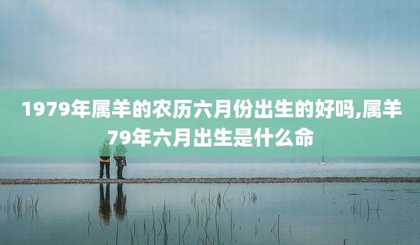 1979年属羊的农历六月份出生的好吗,属羊79年六月出生是什么命