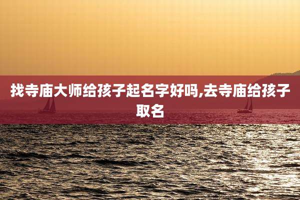 找寺庙大师给孩子起名字好吗,去寺庙给孩子取名