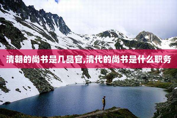 清朝的尚书是几品官,清代的尚书是什么职务