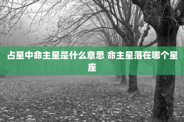 占星中命主星是什么意思 命主星落在哪个星座