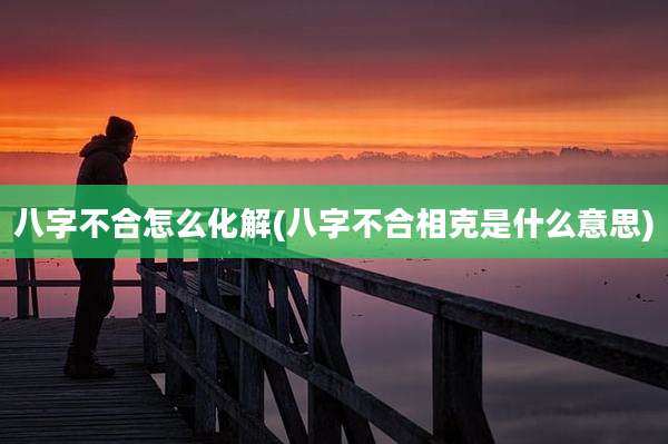 八字不合怎么化解(八字不合相克是什么意思)