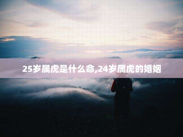 25岁属虎是什么命,24岁属虎的婚姻