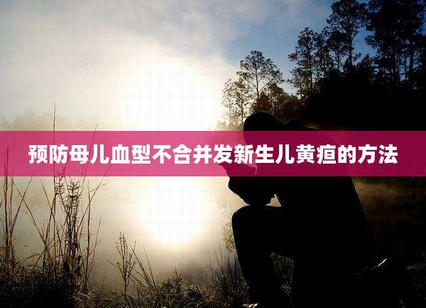 预防母儿血型不合并发新生儿黄疸的方法