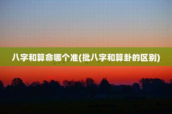 八字和算命哪个准(批八字和算卦的区别)