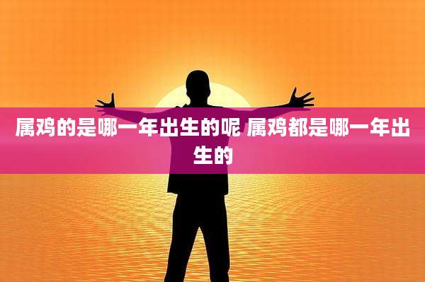 属鸡的是哪一年出生的呢 属鸡都是哪一年出生的