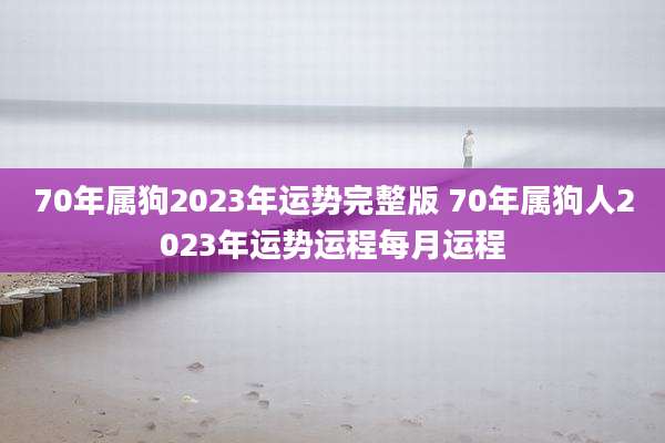 70年属狗2023年运势完整版 70年属狗人2023年运势运程每月运程