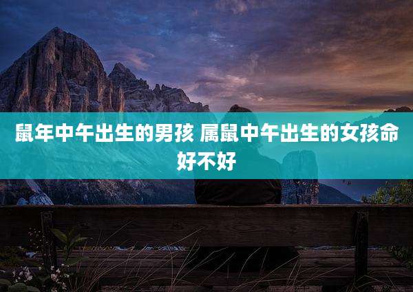 鼠年中午出生的男孩 属鼠中午出生的女孩命好不好