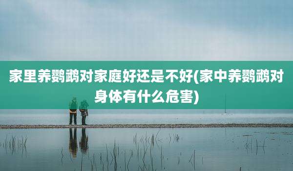 家里养鹦鹉对家庭好还是不好(家中养鹦鹉对身体有什么危害)
