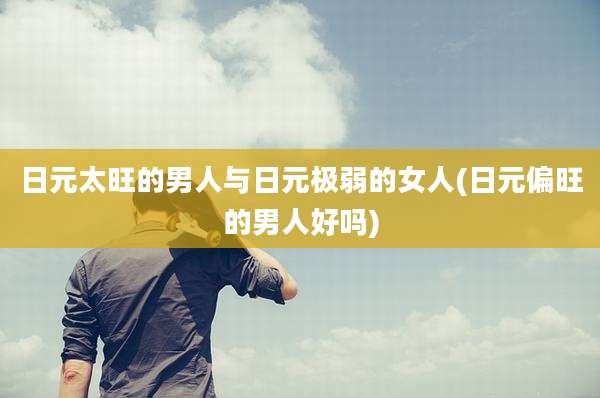 日元太旺的男人与日元极弱的女人(日元偏旺的男人好吗)