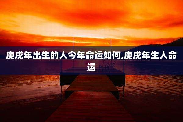 庚戌年出生的人今年命运如何,庚戌年生人命运