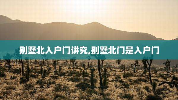 别墅北入户门讲究,别墅北门是入户门
