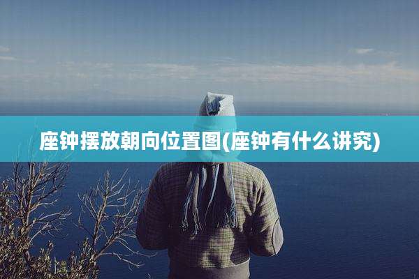 座钟摆放朝向位置图(座钟有什么讲究)