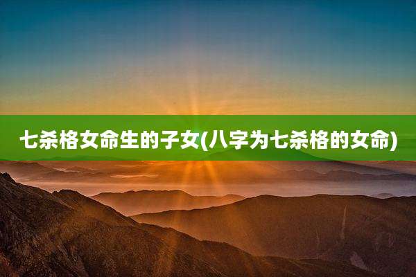 七杀格女命生的子女(八字为七杀格的女命)