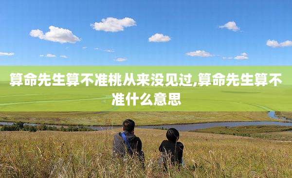 算命先生算不准桃从来没见过,算命先生算不准什么意思