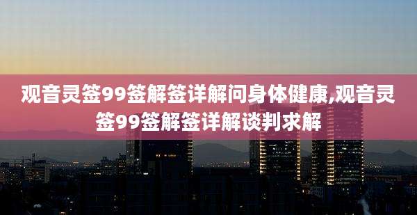 观音灵签99签解签详解问身体健康,观音灵签99签解签详解谈判求解