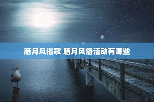 腊月风俗歌 腊月风俗活动有哪些