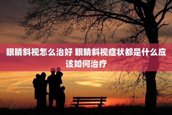 眼睛斜视怎么治好 眼睛斜视症状都是什么应该如何治疗