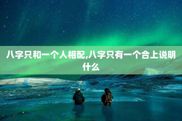 八字只和一个人相配,八字只有一个合上说明什么