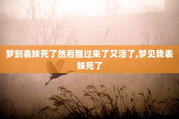 梦到表妹死了然后醒过来了又活了,梦见我表妹死了