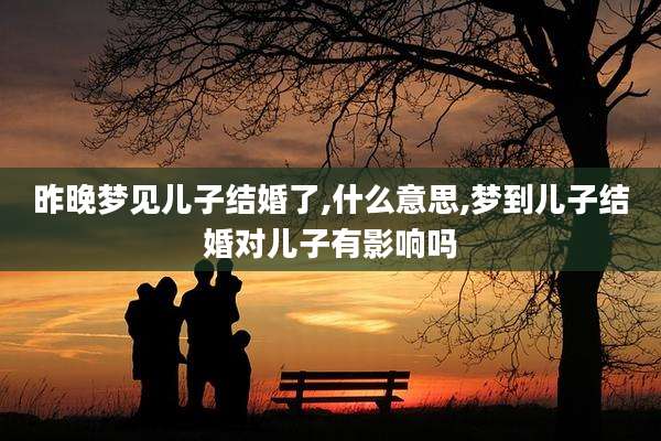 昨晚梦见儿子结婚了,什么意思,梦到儿子结婚对儿子有影响吗