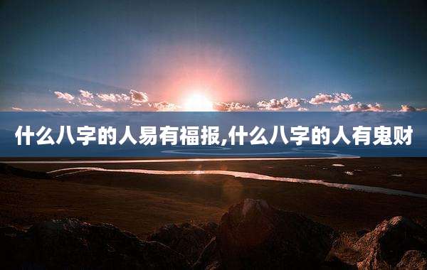 什么八字的人易有福报,什么八字的人有鬼财