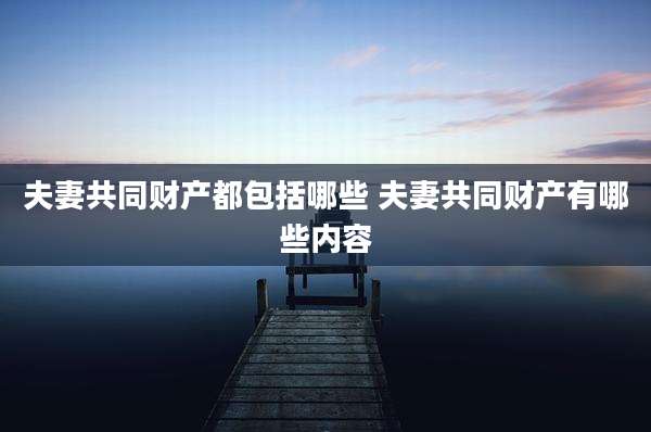 夫妻共同财产都包括哪些 夫妻共同财产有哪些内容