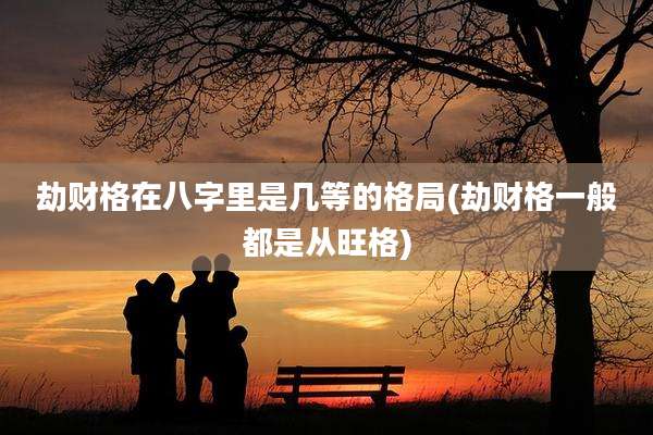 劫财格在八字里是几等的格局(劫财格一般都是从旺格)