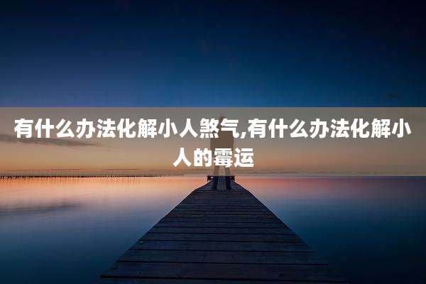 有什么办法化解小人煞气,有什么办法化解小人的霉运