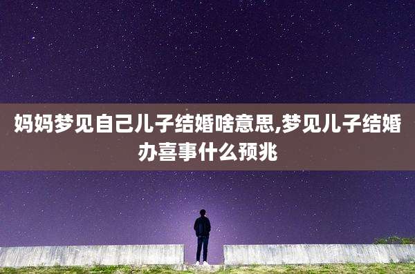 妈妈梦见自己儿子结婚啥意思,梦见儿子结婚办喜事什么预兆