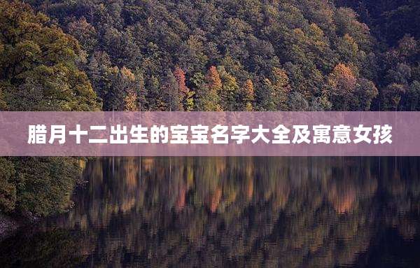 腊月十二出生的宝宝名字大全及寓意女孩
