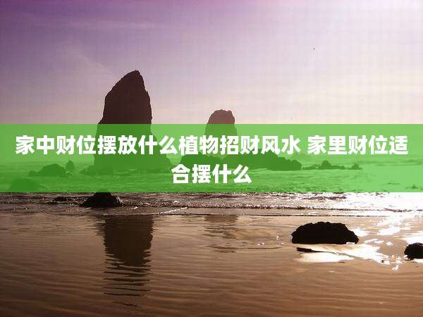 家中财位摆放什么植物招财风水 家里财位适合摆什么