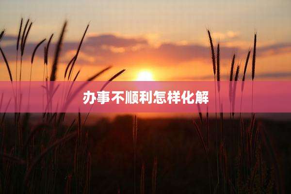 办事不顺利怎样化解