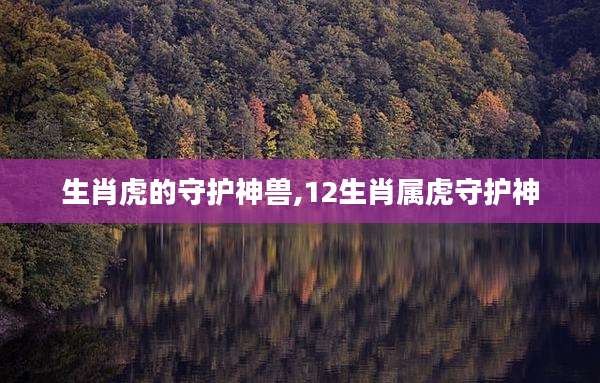 生肖虎的守护神兽,12生肖属虎守护神
