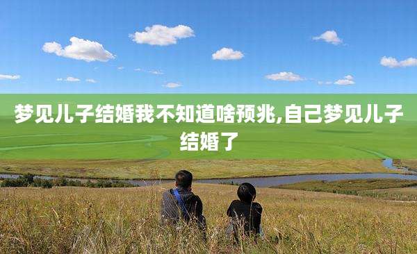梦见儿子结婚我不知道啥预兆,自己梦见儿子结婚了