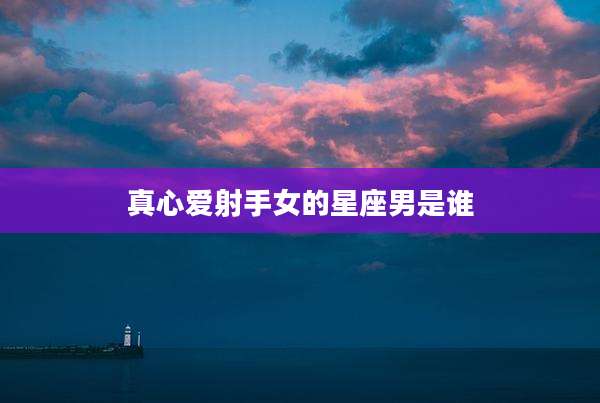真心爱射手女的星座男是谁