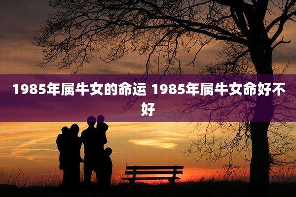 1985年属牛女的命运 1985年属牛女命好不好